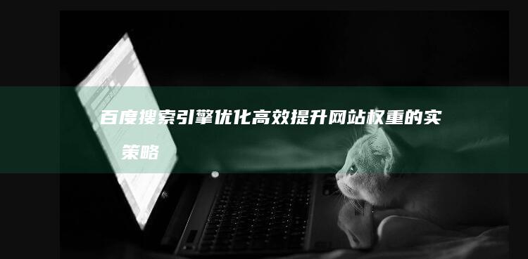 百度搜索引擎优化：高效提升网站权重的实战策略