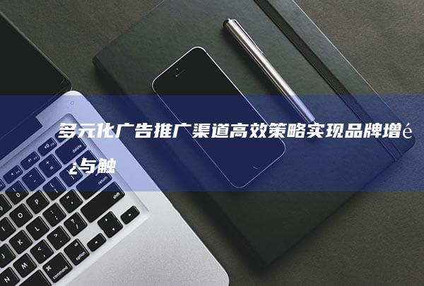 多元化广告推广渠道：高效策略实现品牌增长与触达